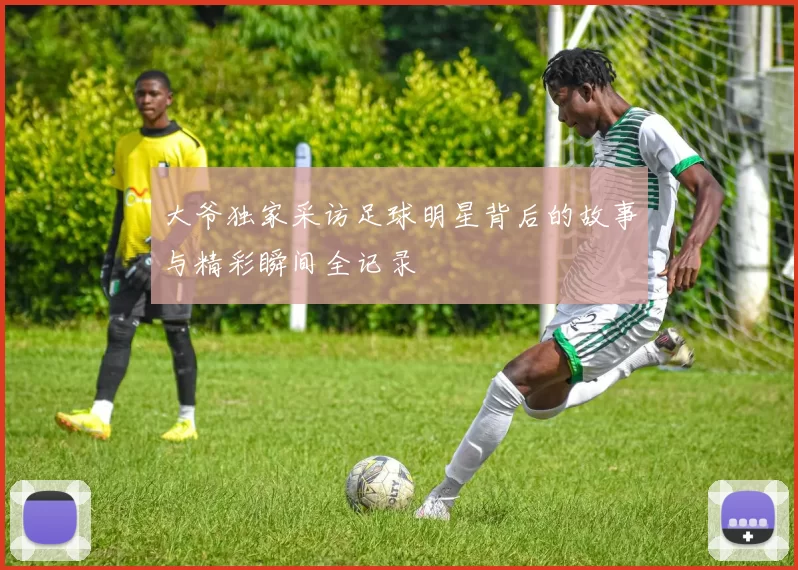大爷独家采访足球明星背后的故事与精彩瞬间全记录