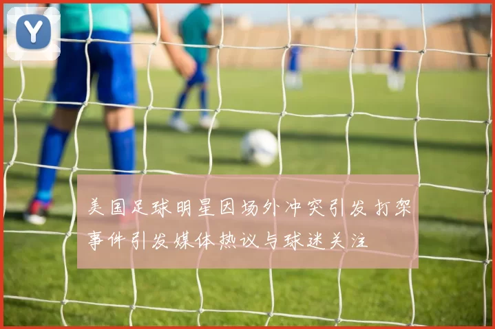 美国足球明星因场外冲突引发打架事件引发媒体热议与球迷关注