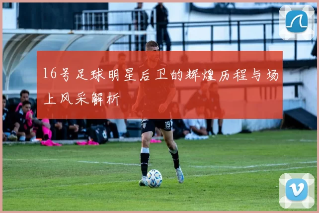16号足球明星后卫的辉煌历程与场上风采解析