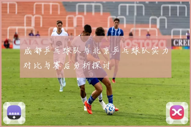 成都乒乓球队与北京乒乓球队实力对比与赛后分析探讨