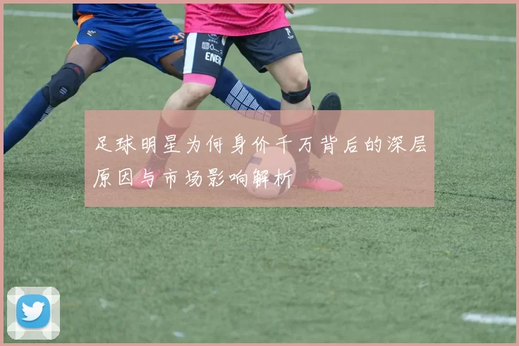 足球明星为何身价千万背后的深层原因与市场影响解析