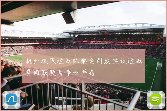 杭州极限运动队配合引发热议运动员间默契与争议并存