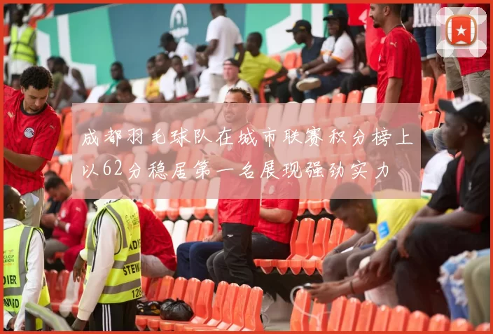 成都羽毛球队在城市联赛积分榜上以62分稳居第一名展现强劲实力