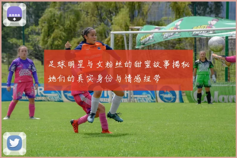 足球明星与女粉丝的甜蜜故事揭秘她们的真实身份与情感纽带