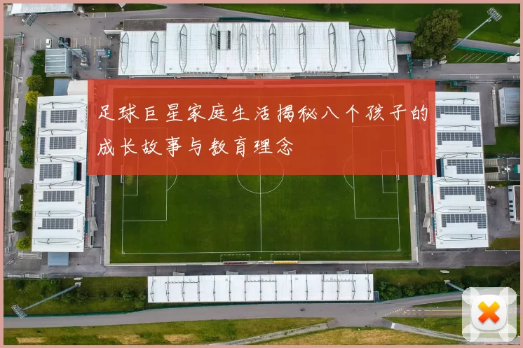足球巨星家庭生活揭秘八个孩子的成长故事与教育理念