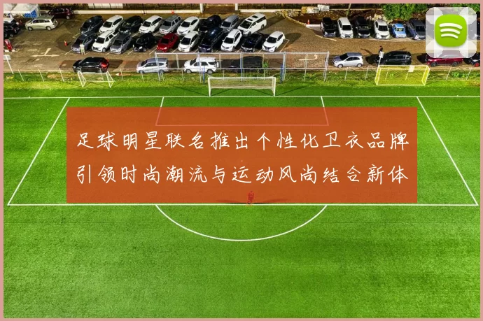 足球明星联名推出个性化卫衣品牌引领时尚潮流与运动风尚结合新体验