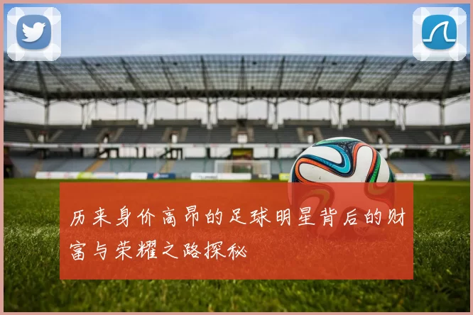 历来身价高昂的足球明星背后的财富与荣耀之路探秘