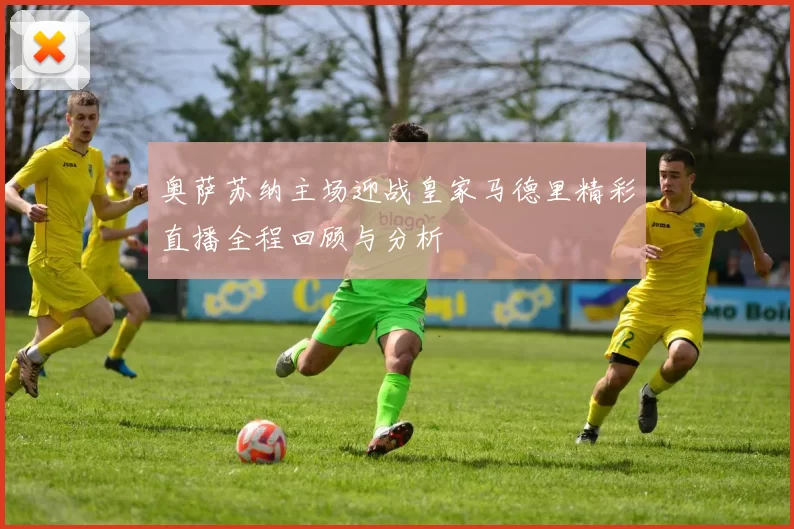 奥萨苏纳主场迎战皇家马德里精彩直播全程回顾与分析