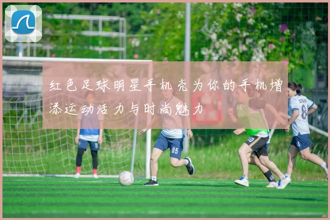 红色足球明星手机壳为你的手机增添运动活力与时尚魅力