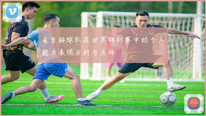 南京排球队在世界锦标赛中的个人能力表现分析与点评