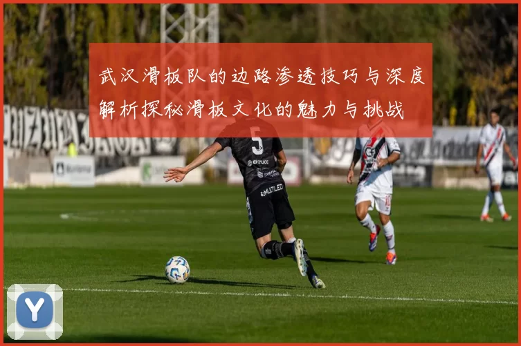 武汉滑板队的边路渗透技巧与深度解析探秘滑板文化的魅力与挑战