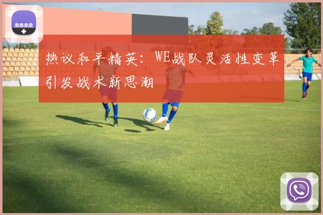 热议和平精英：WE战队灵活性变革引发战术新思潮