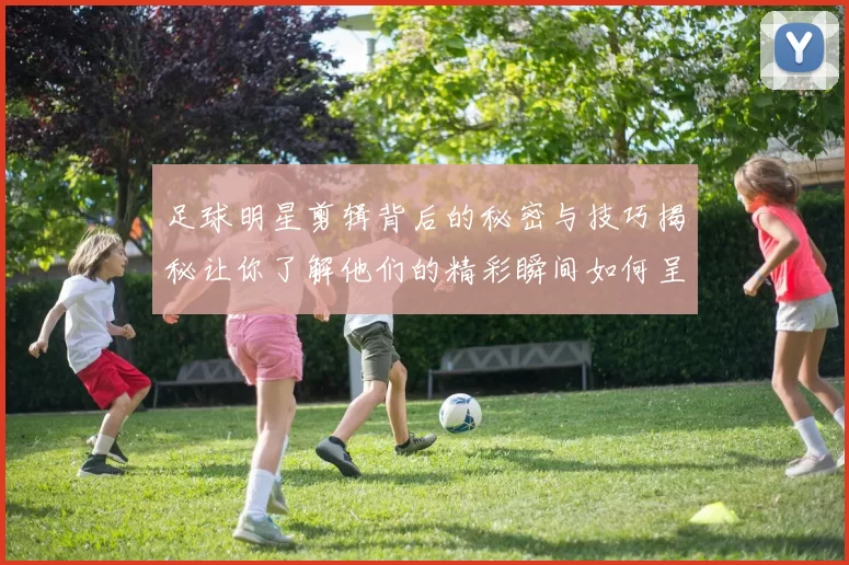 足球明星剪辑背后的秘密与技巧揭秘让你了解他们的精彩瞬间如何呈现