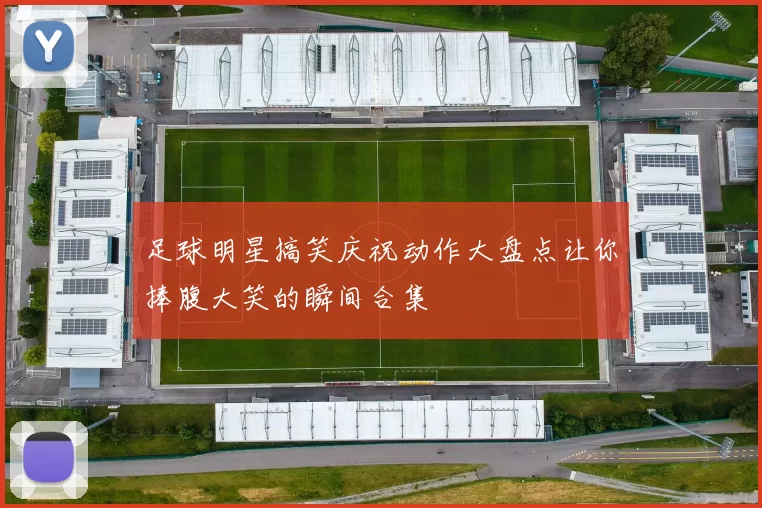 足球明星搞笑庆祝动作大盘点让你捧腹大笑的瞬间合集