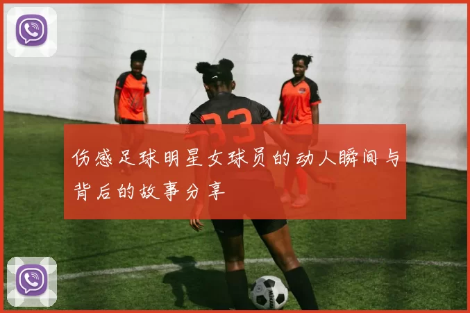 伤感足球明星女球员的动人瞬间与背后的故事分享