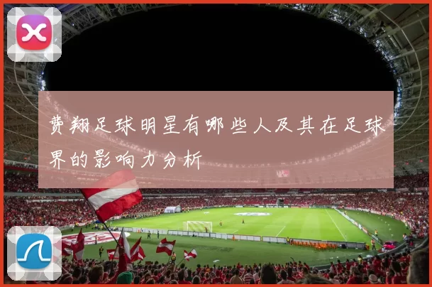 费翔足球明星有哪些人及其在足球界的影响力分析