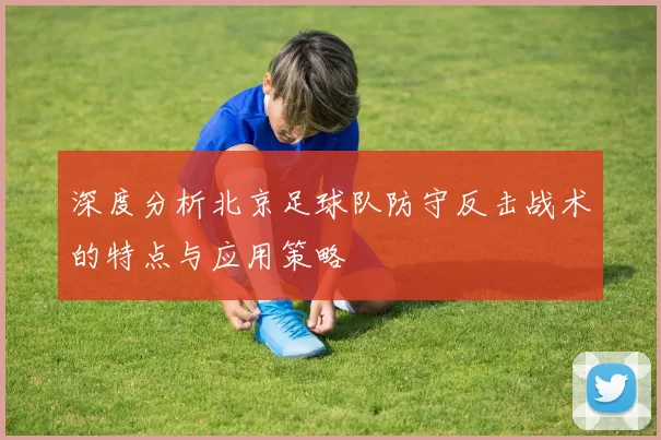 深度分析北京足球队防守反击战术的特点与应用策略