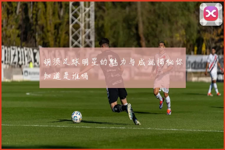 胡须足球明星的魅力与成就揭秘你知道是谁吗