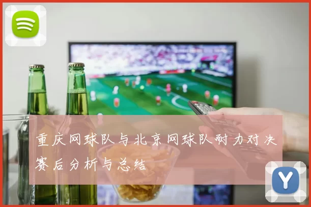重庆网球队与北京网球队耐力对决赛后分析与总结