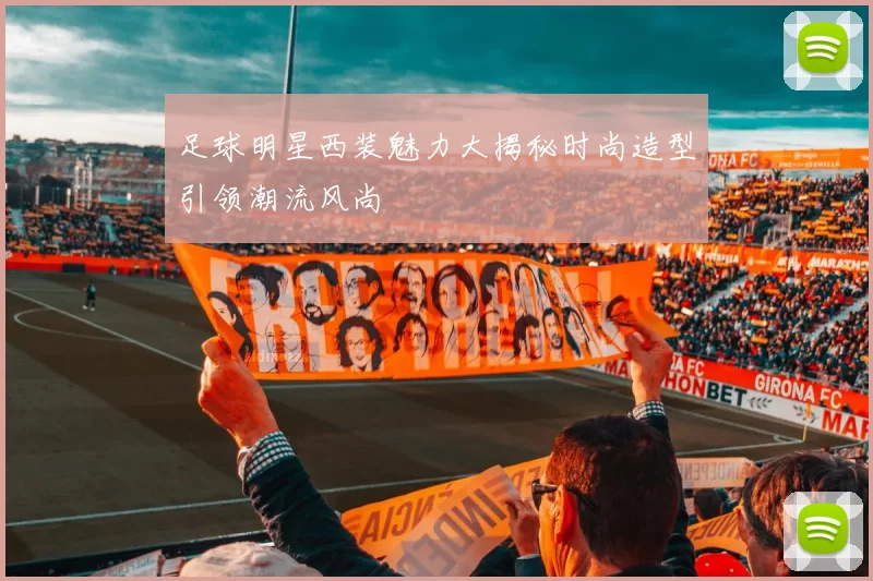 足球明星西装魅力大揭秘时尚造型引领潮流风尚