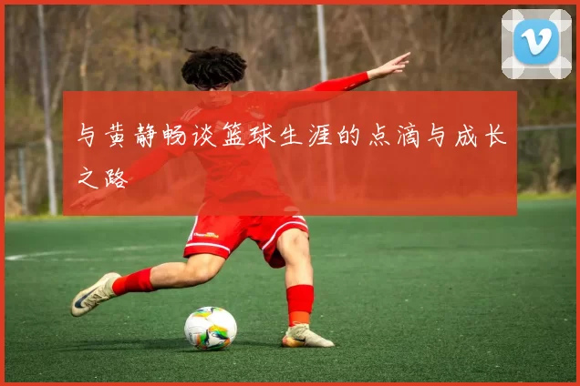 与黄静畅谈篮球生涯的点滴与成长之路