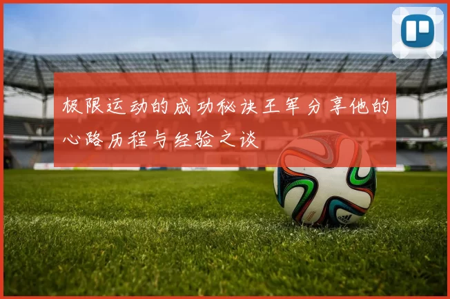 极限运动的成功秘诀王军分享他的心路历程与经验之谈