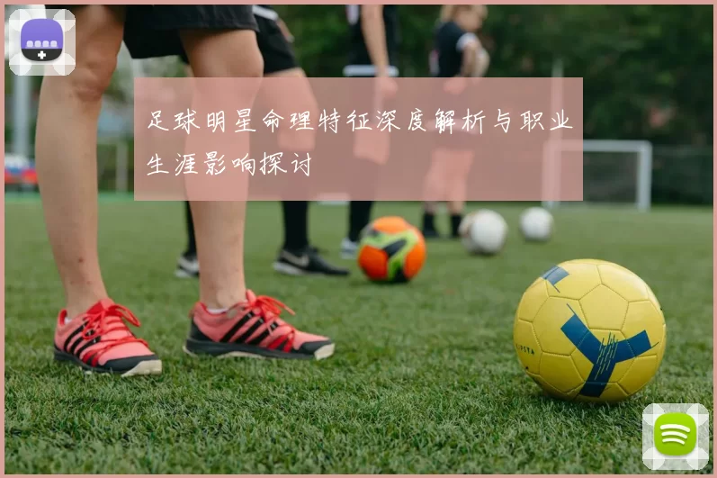 足球明星命理特征深度解析与职业生涯影响探讨