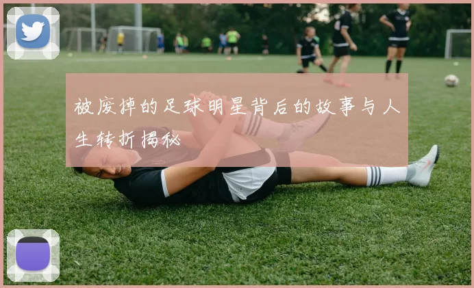 被废掉的足球明星背后的故事与人生转折揭秘