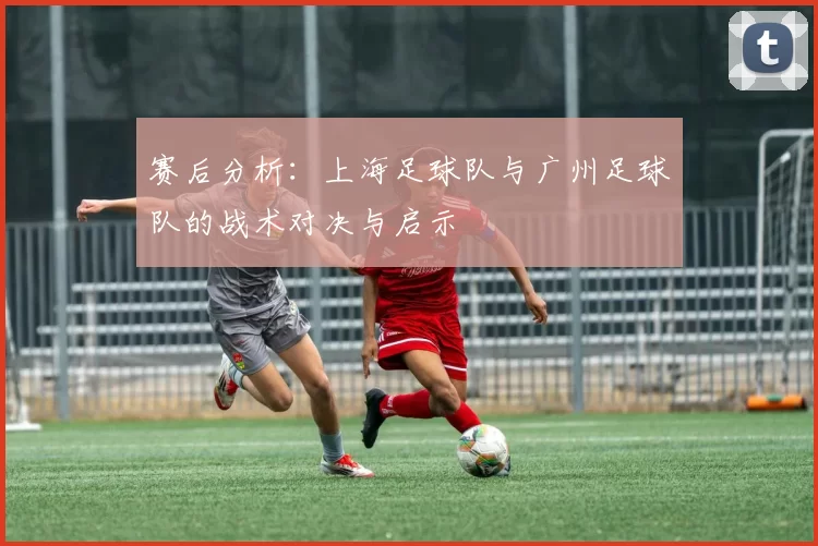赛后分析：上海足球队与广州足球队的战术对决与启示