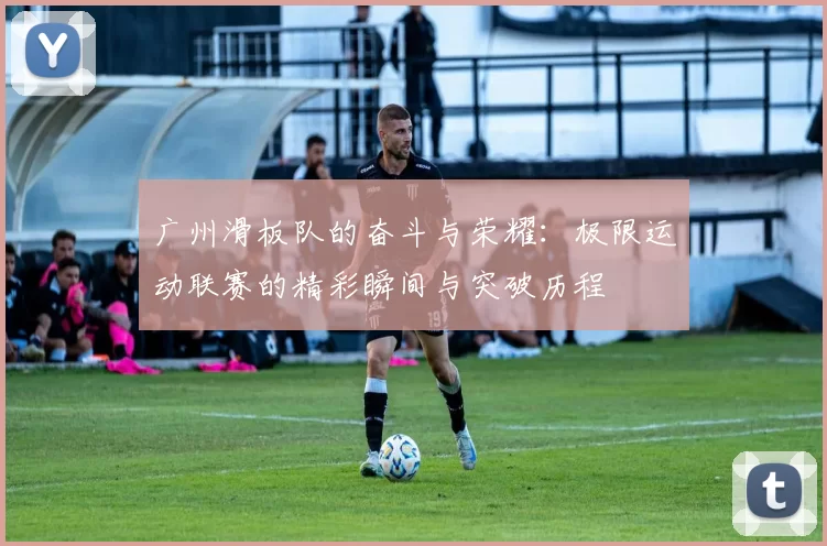 广州滑板队的奋斗与荣耀：极限运动联赛的精彩瞬间与突破历程