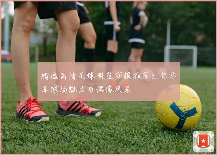 精选高清足球明星海报推荐让你尽享球场魅力与偶像风采