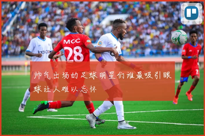 帅气出场的足球明星们谁最吸引眼球让人难以忘怀
