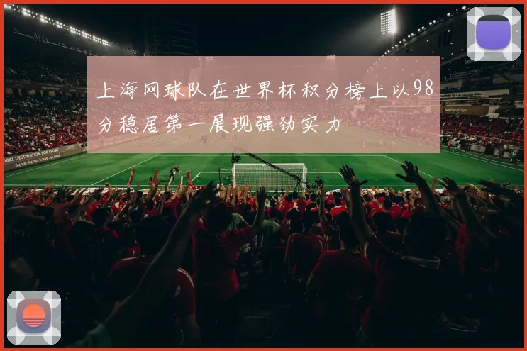 上海网球队在世界杯积分榜上以98分稳居第一展现强劲实力