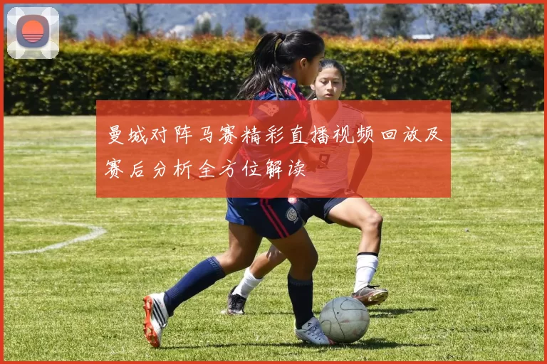 曼城对阵马赛精彩直播视频回放及赛后分析全方位解读
