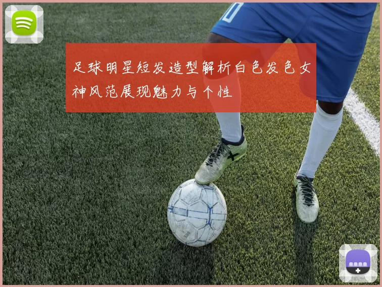 足球明星短发造型解析白色发色女神风范展现魅力与个性