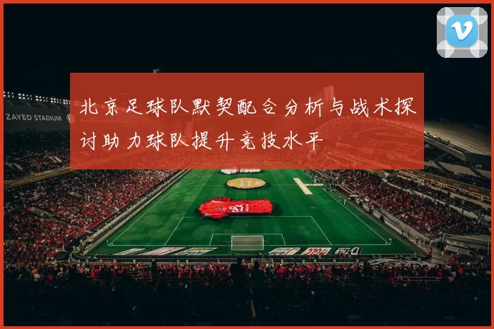 北京足球队默契配合分析与战术探讨助力球队提升竞技水平
