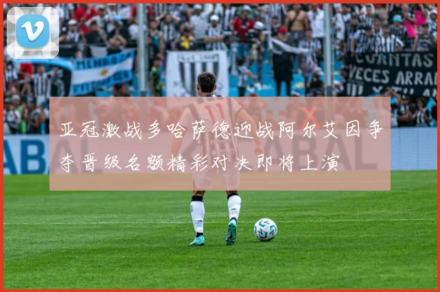 亚冠激战多哈萨德迎战阿尔艾因争夺晋级名额精彩对决即将上演