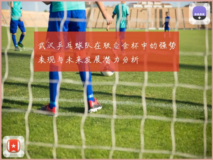 武汉乒乓球队在联合会杯中的强势表现与未来发展潜力分析