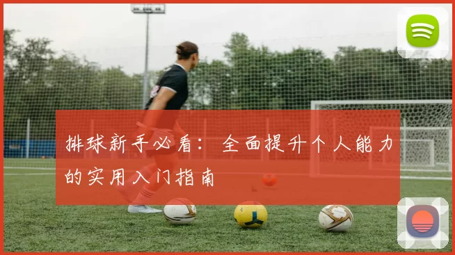 排球新手必看：全面提升个人能力的实用入门指南