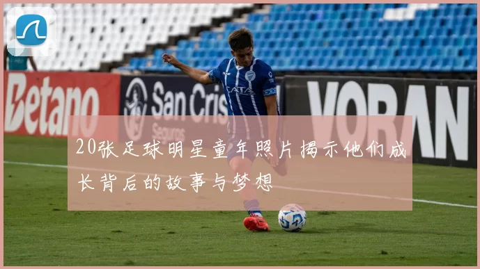 20张足球明星童年照片揭示他们成长背后的故事与梦想