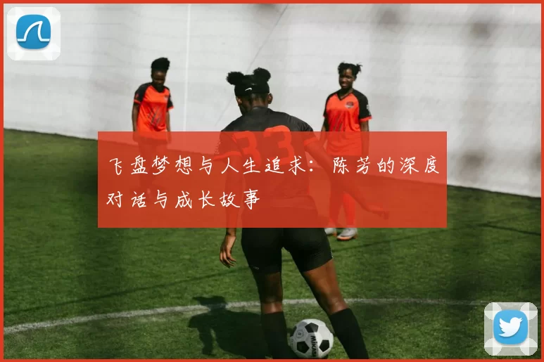 飞盘梦想与人生追求：陈芳的深度对话与成长故事