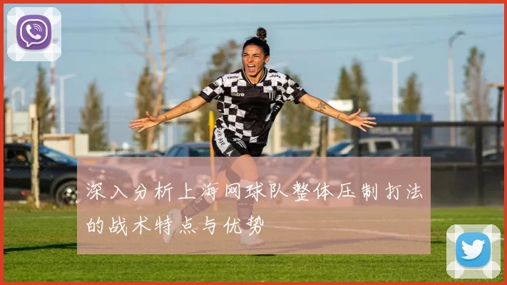 深入分析上海网球队整体压制打法的战术特点与优势