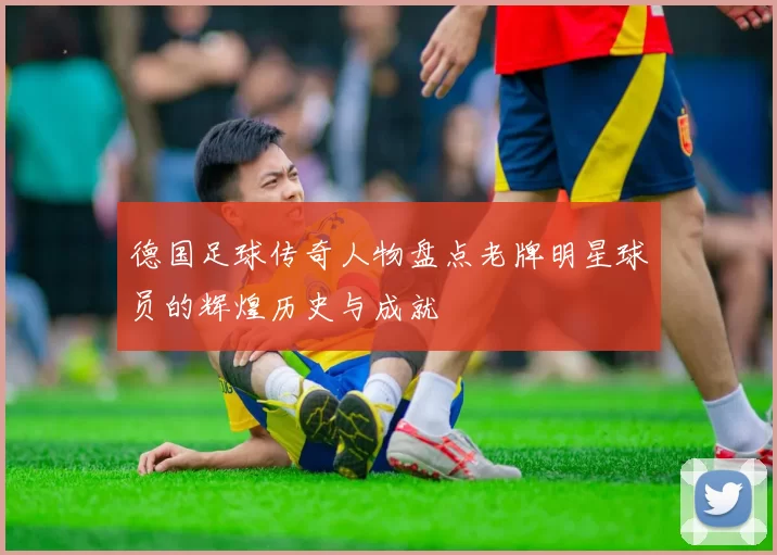 德国足球传奇人物盘点老牌明星球员的辉煌历史与成就