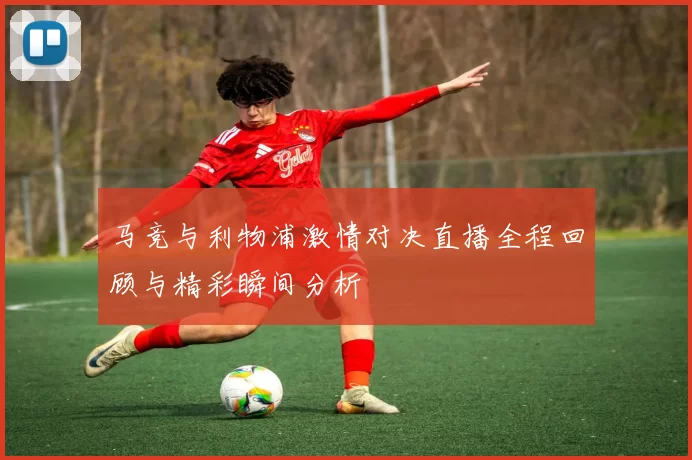 马竞与利物浦激情对决直播全程回顾与精彩瞬间分析
