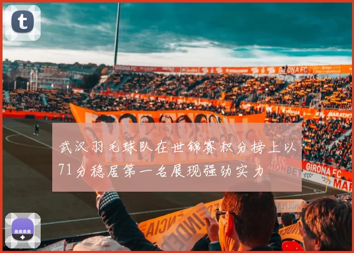 武汉羽毛球队在世锦赛积分榜上以71分稳居第一名展现强劲实力