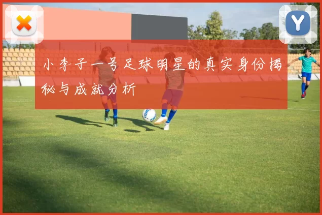 小李子一号足球明星的真实身份揭秘与成就分析