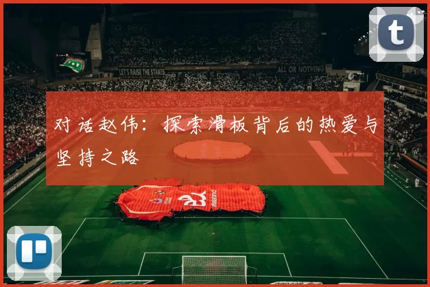 对话赵伟：探索滑板背后的热爱与坚持之路
