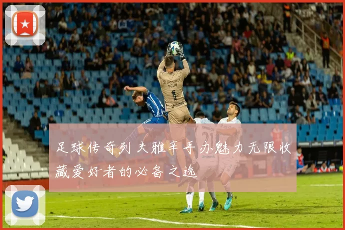 足球传奇列夫雅辛手办魅力无限收藏爱好者的必备之选