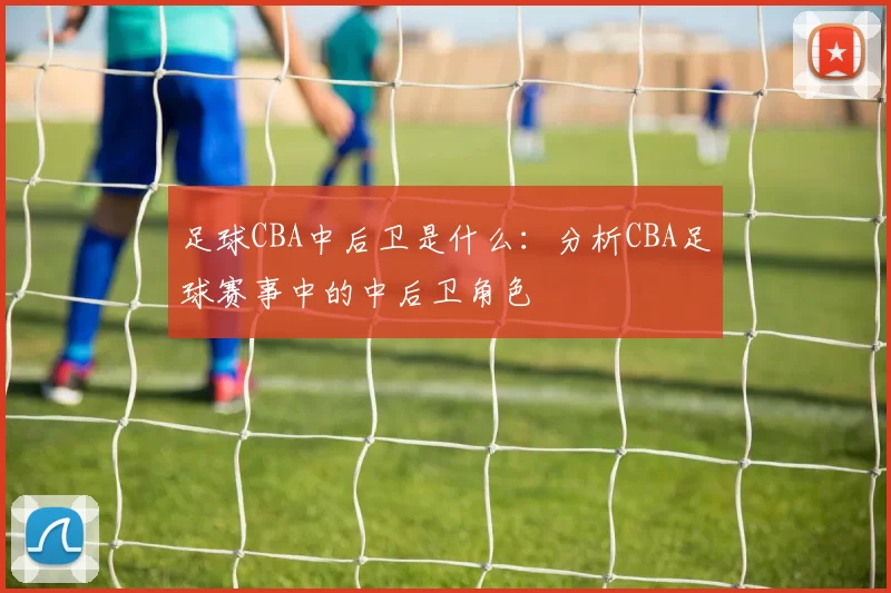 足球CBA中后卫是什么：分析CBA足球赛事中的中后卫角色
