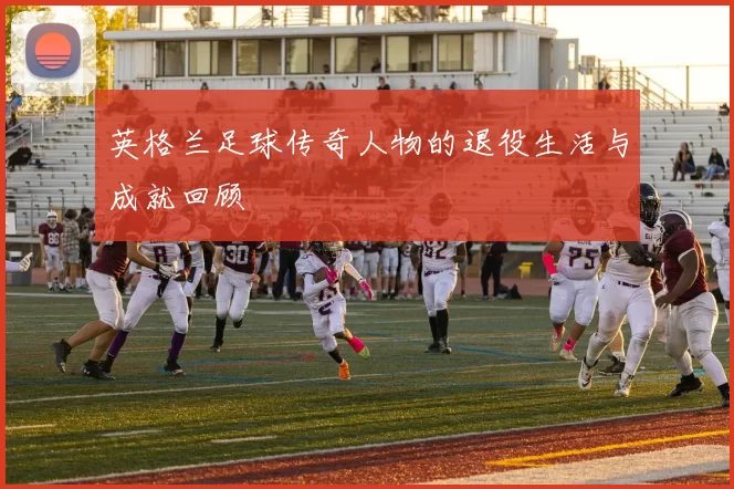 英格兰足球传奇人物的退役生活与成就回顾